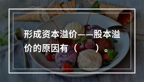 形成资本溢价——股本溢价的原因有（　　）。