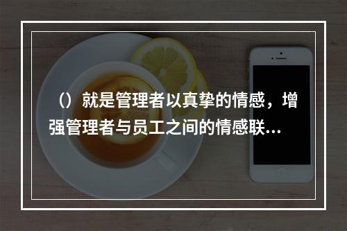 （）就是管理者以真挚的情感，增强管理者与员工之间的情感联系和