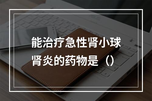 能治疗急性肾小球肾炎的药物是（）