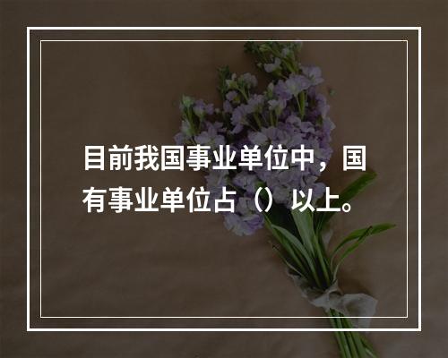 目前我国事业单位中，国有事业单位占（）以上。