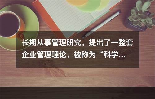 长期从事管理研究，提出了一整套企业管理理论，被称为“科学管理