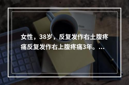 女性，38岁，反复发作右土腹疼痛反复发作右上腹疼痛3年。1天