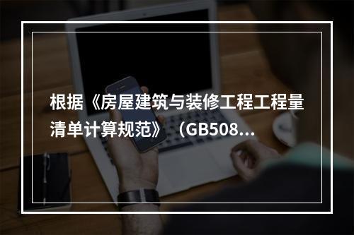 根据《房屋建筑与装修工程工程量清单计算规范》（GB50854