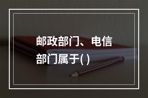 邮政部门、电信部门属于( )