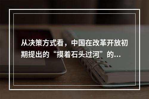 从决策方式看，中国在改革开放初期提出的“摸着石头过河”的政策