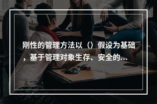 刚性的管理方法以（）假设为基础，基于管理对象生存、安全的需要