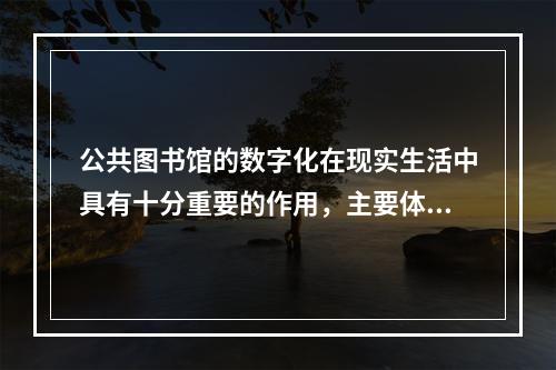 公共图书馆的数字化在现实生活中具有十分重要的作用，主要体现在