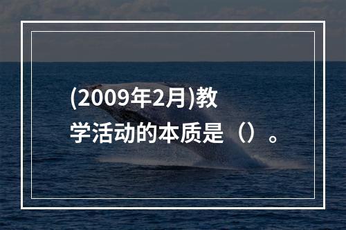 (2009年2月)教学活动的本质是（）。