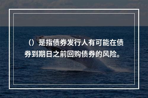 （）是指债券发行人有可能在债券到期日之前回购债券的风险。