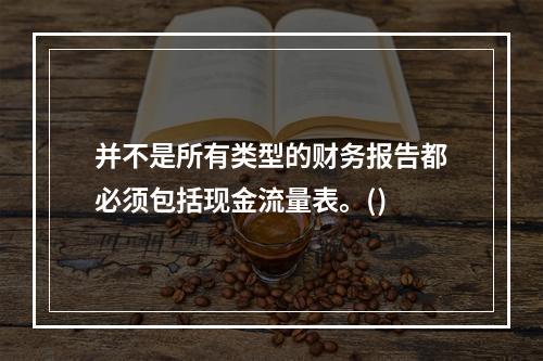 并不是所有类型的财务报告都必须包括现金流量表。()