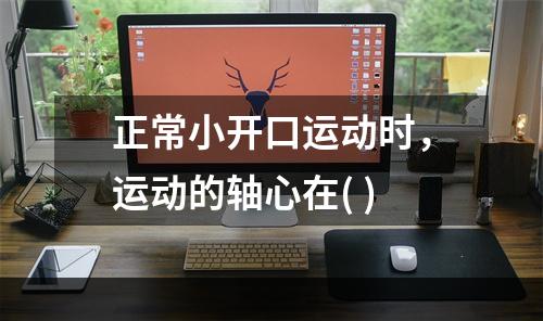 正常小开口运动时，运动的轴心在( )