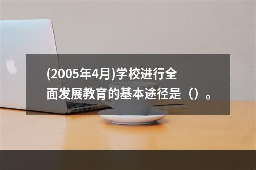 (2005年4月)学校进行全面发展教育的基本途径是（）。