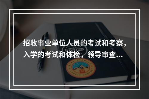 招收事业单位人员的考试和考察，入学的考试和体检，领导审查工作