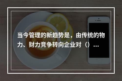 当今管理的新趋势是，由传统的物力、财力竞争转向企业对（）的竞