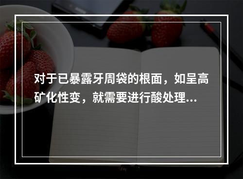 对于已暴露牙周袋的根面，如呈高矿化性变，就需要进行酸处理，处