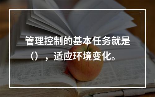 管理控制的基本任务就是（），适应环境变化。