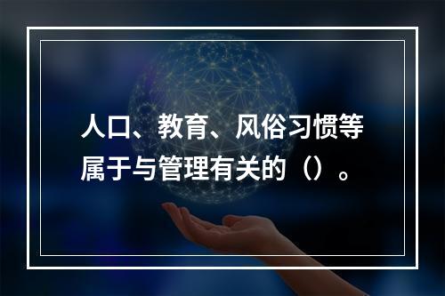 人口、教育、风俗习惯等属于与管理有关的（）。