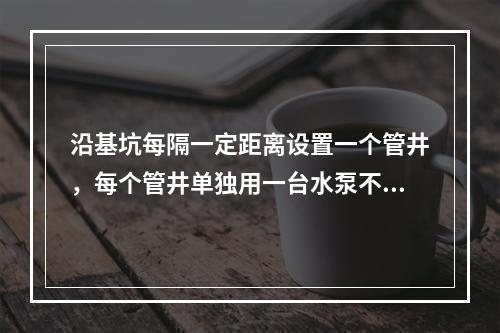 沿基坑每隔一定距离设置一个管井，每个管井单独用一台水泵不断抽