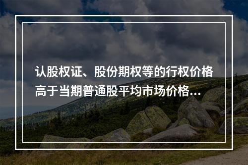 认股权证、股份期权等的行权价格高于当期普通股平均市场价格时，