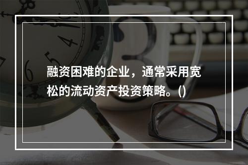 融资困难的企业，通常采用宽松的流动资产投资策略。()