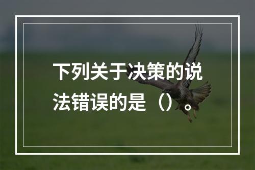 下列关于决策的说法错误的是（）。