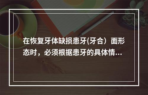 在恢复牙体缺损患牙(牙合）面形态时，必须根据患牙的具体情况而