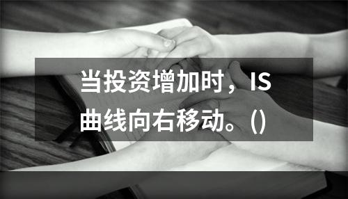 当投资增加时，IS曲线向右移动。()