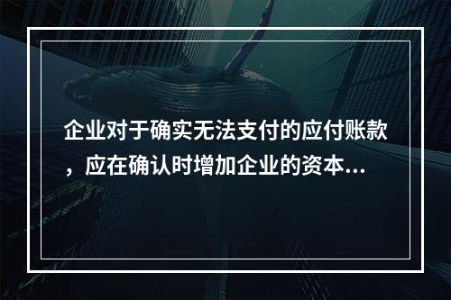 企业对于确实无法支付的应付账款，应在确认时增加企业的资本公积