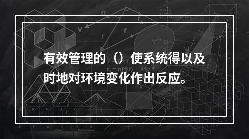 有效管理的（）使系统得以及时地对环境变化作出反应。