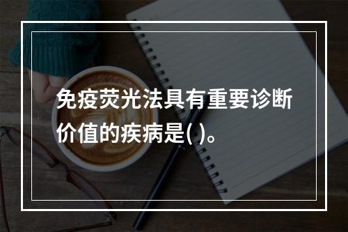 免疫荧光法具有重要诊断价值的疾病是( )。