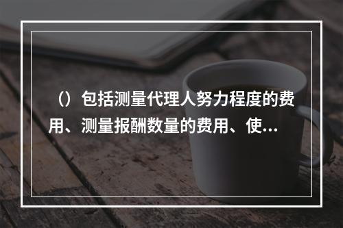 （）包括测量代理人努力程度的费用、测量报酬数量的费用、使报酬