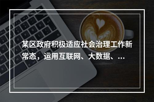 某区政府积极适应社会治理工作新常态，运用互联网、大数据、云计