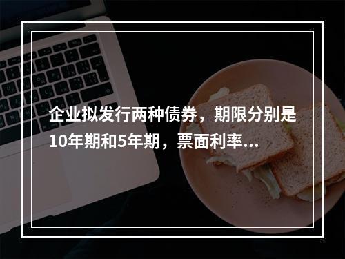 企业拟发行两种债券，期限分别是10年期和5年期，票面利率均为