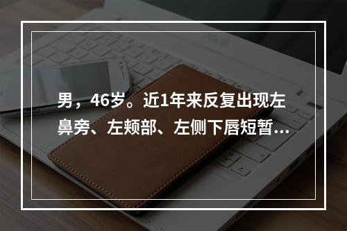 男，46岁。近1年来反复出现左鼻旁、左颊部、左侧下唇短暂剧烈