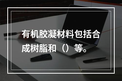 有机胶凝材料包括合成树脂和（）等。