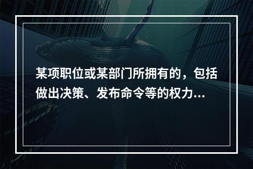 某项职位或某部门所拥有的，包括做出决策、发布命令等的权力属于