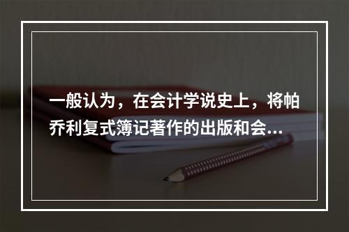 一般认为，在会计学说史上，将帕乔利复式簿记著作的出版和会计职