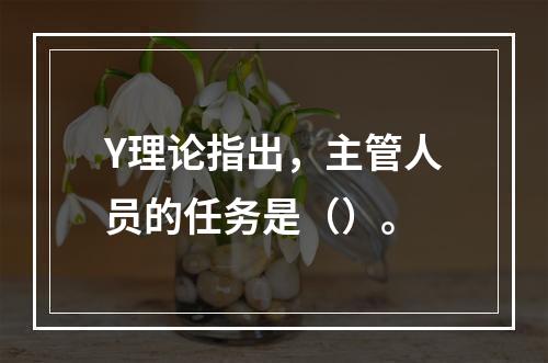 Y理论指出，主管人员的任务是（）。