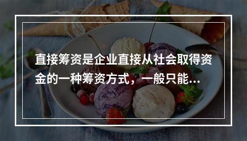 直接筹资是企业直接从社会取得资金的一种筹资方式，一般只能用来