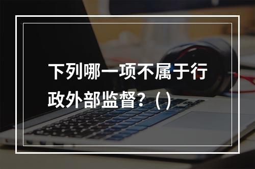 下列哪一项不属于行政外部监督？( )