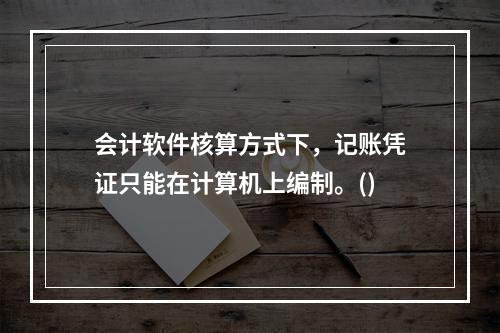 会计软件核算方式下，记账凭证只能在计算机上编制。()