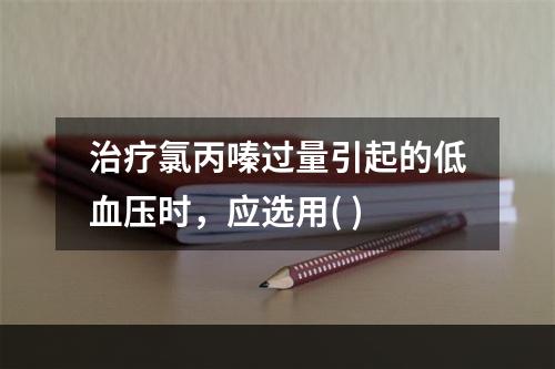 治疗氯丙嗪过量引起的低血压时，应选用( )