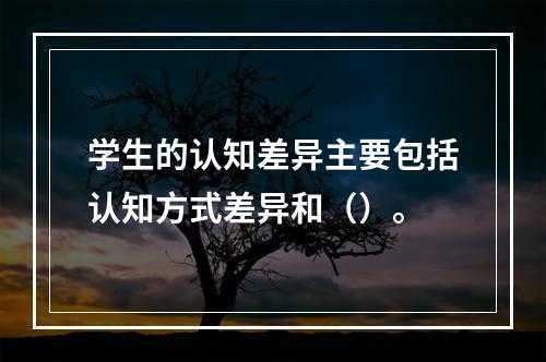 学生的认知差异主要包括认知方式差异和（）。