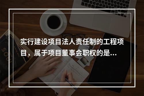 实行建设项目法人责任制的工程项目，属于项目董事会职权的是（