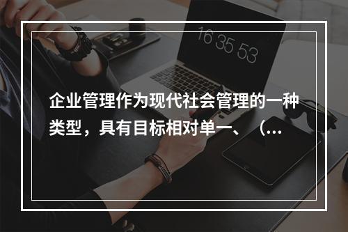 企业管理作为现代社会管理的一种类型，具有目标相对单一、（）等