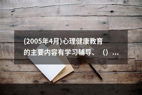 (2005年4月)心理健康教育的主要内容有学习辅导、（）和（