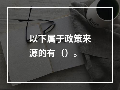 以下属于政策来源的有（）。