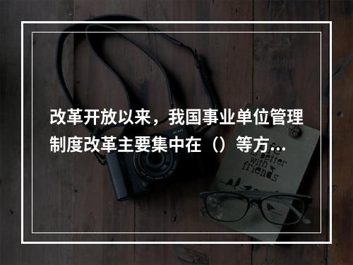 改革开放以来，我国事业单位管理制度改革主要集中在（）等方面。