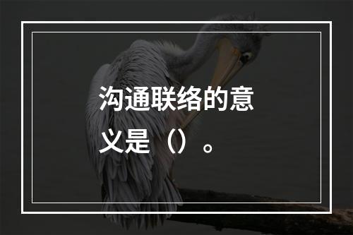 沟通联络的意义是（）。