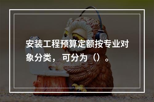 安装工程预算定额按专业对象分类， 可分为（）。